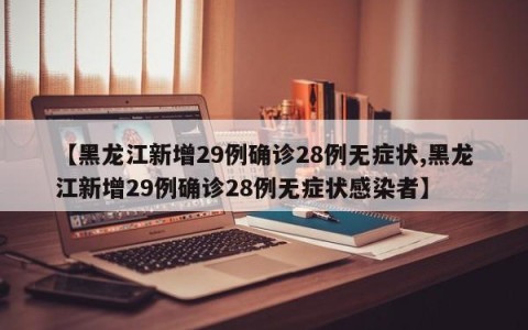 【黑龙江新增29例确诊28例无症状,黑龙江新增29例确诊28例无症状感染者】