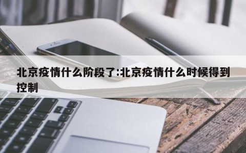 北京疫情什么阶段了:北京疫情什么时候得到控制