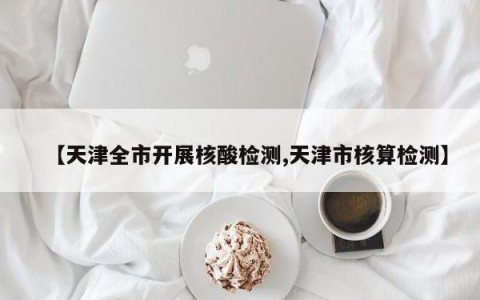 【天津全市开展核酸检测,天津市核算检测】