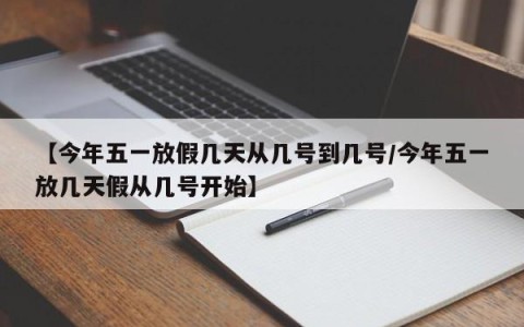 【今年五一放假几天从几号到几号/今年五一放几天假从几号开始】
