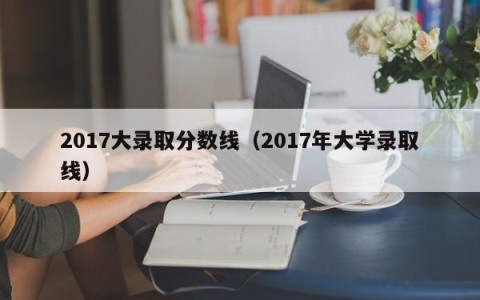 2017大录取分数线（2017年大学录取线）