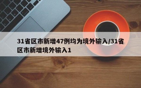 31省区市新增47例均为境外输入/31省区市新增境外输入1