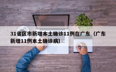 31省区市新增本土确诊11例在广东（广东新增11例本土确诊病）