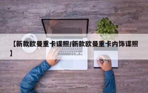 【新款欧曼重卡谍照/新款欧曼重卡内饰谍照】
