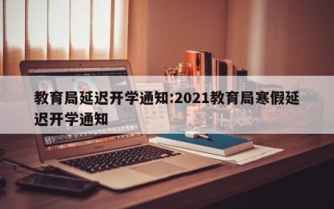 教育局延迟开学通知:2021教育局寒假延迟开学通知
