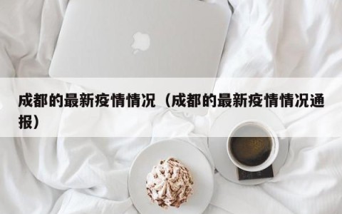 成都的最新疫情情况（成都的最新疫情情况通报）