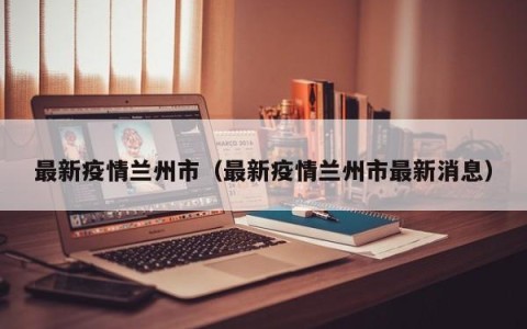 最新疫情兰州市（最新疫情兰州市最新消息）