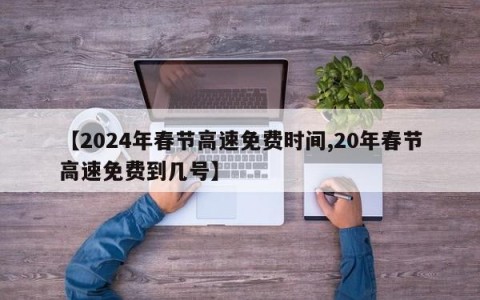 【2024年春节高速免费时间,20年春节高速免费到几号】