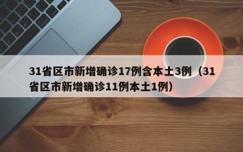 31省区市新增确诊17例含本土3例（31省区市新增确诊11例本土1例）