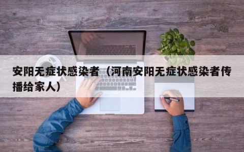 安阳无症状感染者（河南安阳无症状感染者传播给家人）