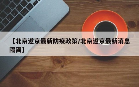 【北京返京最新防疫政策/北京返京最新消息隔离】