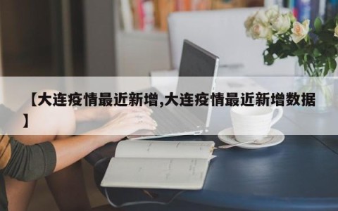 【大连疫情最近新增,大连疫情最近新增数据】