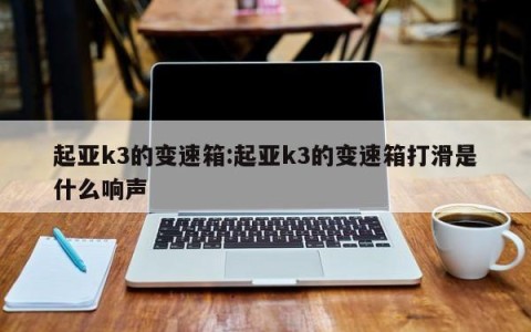起亚k3的变速箱:起亚k3的变速箱打滑是什么响声