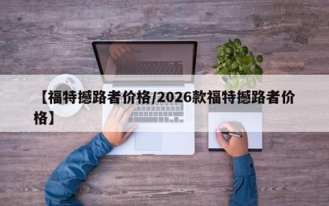 【福特撼路者价格/2026款福特撼路者价格】
