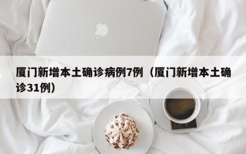 厦门新增本土确诊病例7例（厦门新增本土确诊31例）