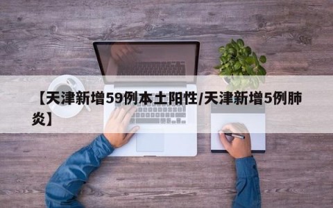 【天津新增59例本土阳性/天津新增5例肺炎】