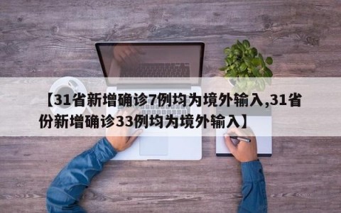 【31省新增确诊7例均为境外输入,31省份新增确诊33例均为境外输入】