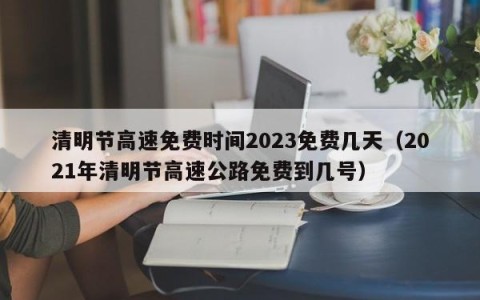 清明节高速免费时间2023免费几天（2021年清明节高速公路免费到几号）