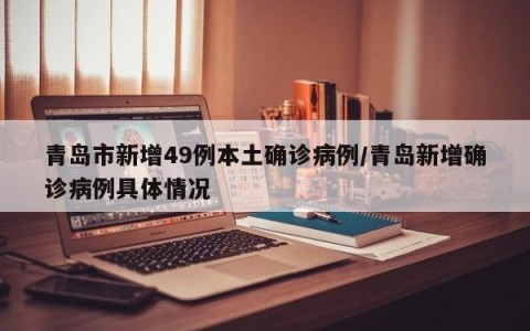 青岛市新增49例本土确诊病例/青岛新增确诊病例具体情况
