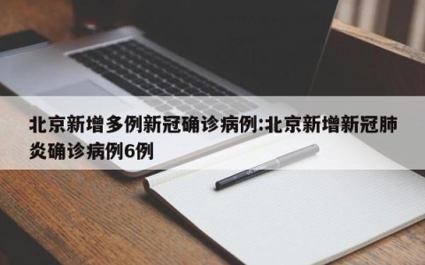 北京新增多例新冠确诊病例:北京新增新冠肺炎确诊病例6例
