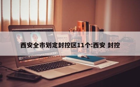 西安全市划定封控区11个:西安 封控