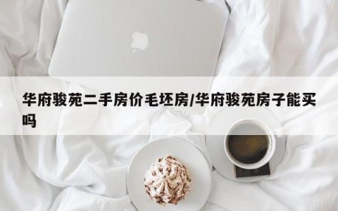 华府骏苑二手房价毛坯房/华府骏苑房子能买吗