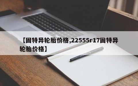 【固特异轮胎价格,22555r17固特异轮胎价格】