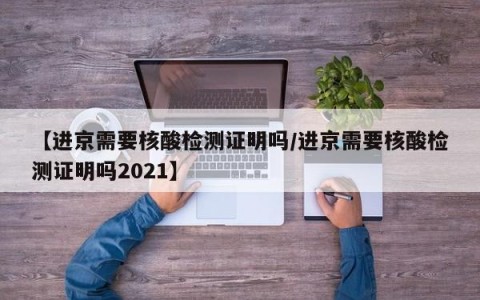 【进京需要核酸检测证明吗/进京需要核酸检测证明吗2021】