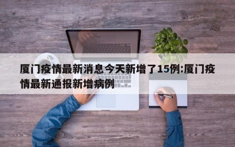厦门疫情最新消息今天新增了15例:厦门疫情最新通报新增病例