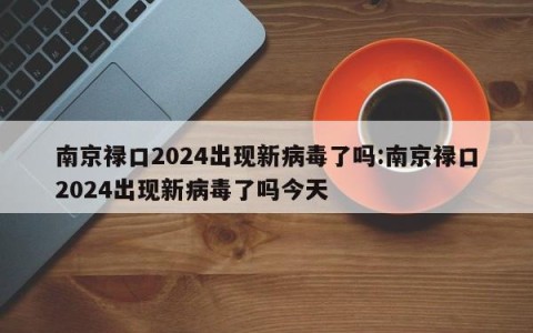 南京禄口2024出现新病毒了吗:南京禄口2024出现新病毒了吗今天