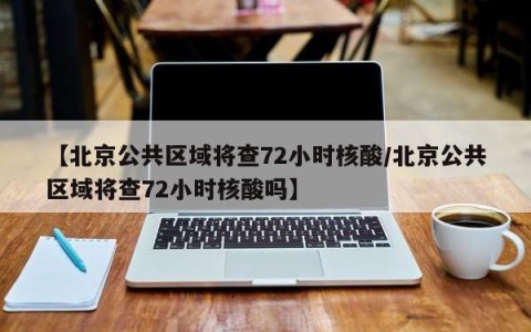 【北京公共区域将查72小时核酸/北京公共区域将查72小时核酸吗】