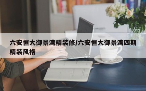 六安恒大御景湾精装修/六安恒大御景湾四期精装风格