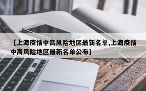 【上海疫情中高风险地区最新名单,上海疫情中高风险地区最新名单公布】