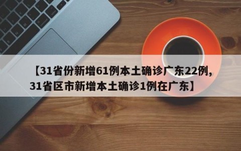 【31省份新增61例本土确诊广东22例,31省区市新增本土确诊1例在广东】