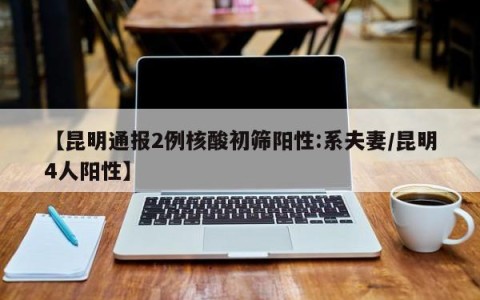 【昆明通报2例核酸初筛阳性:系夫妻/昆明4人阳性】