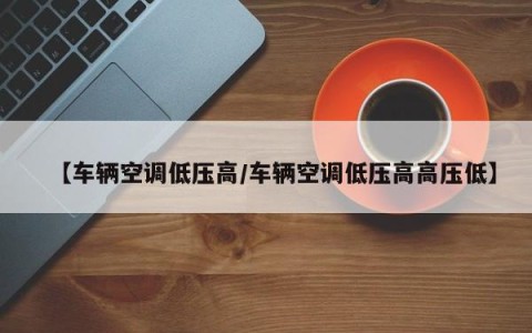【车辆空调低压高/车辆空调低压高高压低】