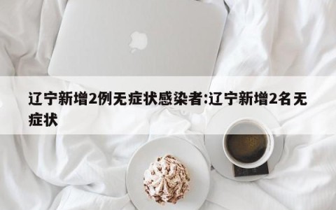 辽宁新增2例无症状感染者:辽宁新增2名无症状