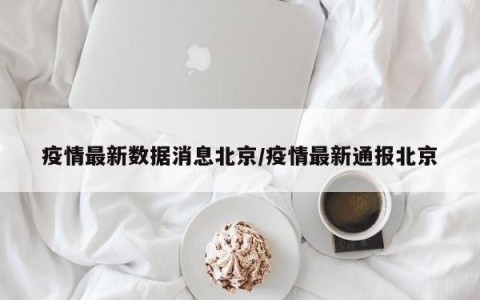 疫情最新数据消息北京/疫情最新通报北京