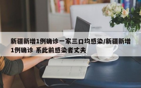新疆新增1例确诊一家三口均感染/新疆新增1例确诊 系此前感染者丈夫
