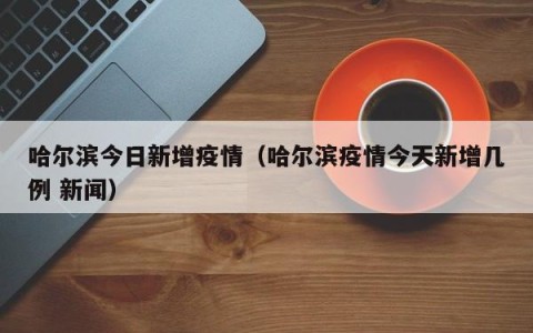 哈尔滨今日新增疫情（哈尔滨疫情今天新增几例 新闻）