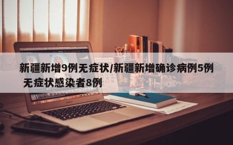 新疆新增9例无症状/新疆新增确诊病例5例 无症状感染者8例