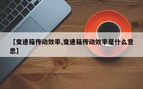 【变速箱传动效率,变速箱传动效率是什么意思】