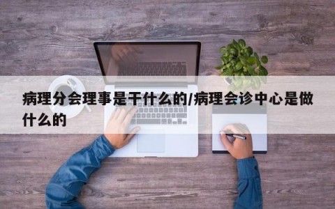 病理分会理事是干什么的/病理会诊中心是做什么的
