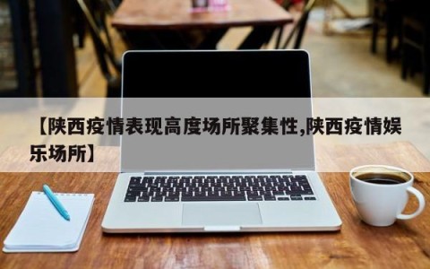 【陕西疫情表现高度场所聚集性,陕西疫情娱乐场所】