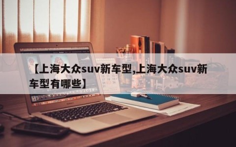 【上海大众suv新车型,上海大众suv新车型有哪些】
