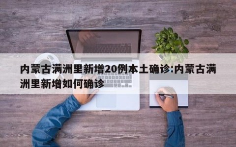 内蒙古满洲里新增20例本土确诊:内蒙古满洲里新增如何确诊