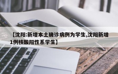 【沈阳:新增本土确诊病例为学生,沈阳新增1例核酸阳性系学生】