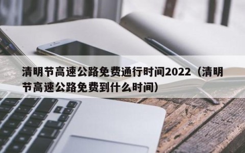 清明节高速公路免费通行时间2022（清明节高速公路免费到什么时间）