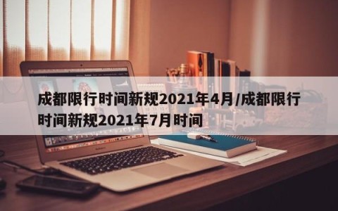 成都限行时间新规2021年4月/成都限行时间新规2021年7月时间