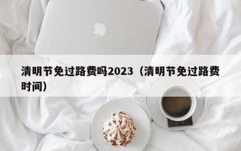 清明节免过路费吗2023（清明节免过路费时间）